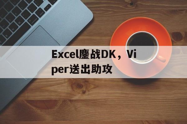 Excel鏖战DK,Viper送出助攻 Excel鏖战DK,Viper送出助攻